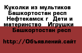 Куколки из мультиков - Башкортостан респ., Нефтекамск г. Дети и материнство » Игрушки   . Башкортостан респ.